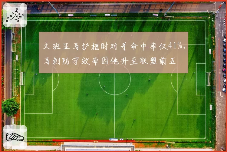 文班亚马护框时对手命中率仅41%，马刺防守效率因他升至联盟前五