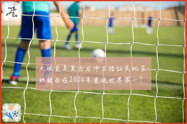 大坂直美复出后冲击格拉芙纪录,她能否在2026年重返世界第一?