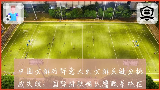 中国女排对阵意大利女排关键分挑战失败,国际排联确认鹰眼系统在当回合存在故障