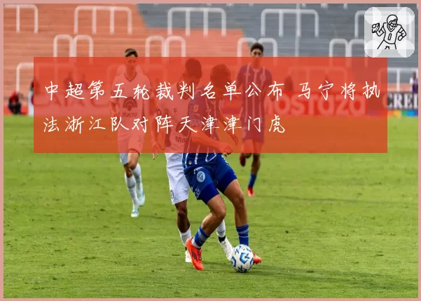 中超第五轮裁判名单公布 马宁将执法浙江队对阵天津津门虎