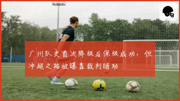 广州队史首次降级后保级成功，但冲超之路被曝靠裁判暗助
