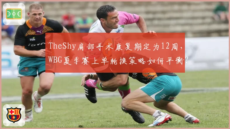 TheShy肩部手术康复期定为12周，WBG夏季赛上单轮换策略如何平衡？