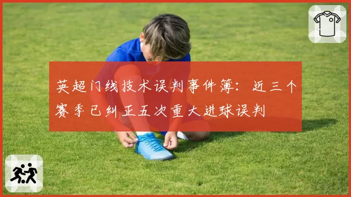 英超门线技术误判事件簿:近三个赛季已纠正五次重大进球误判