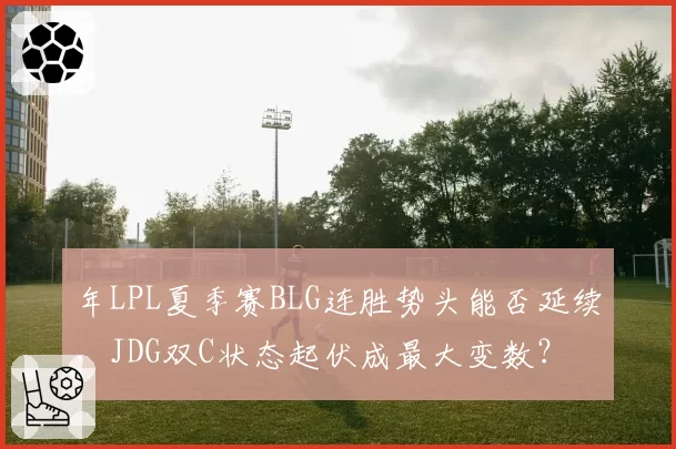 年LPL夏季赛BLG连胜势头能否延续,JDG双C状态起伏成最大变数?