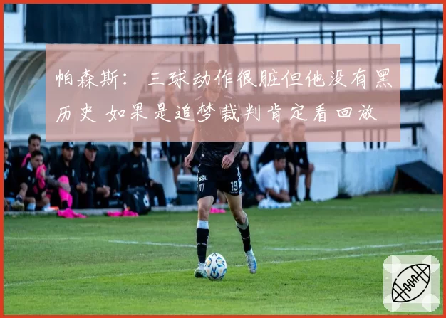 帕森斯:三球动作很脏但他没有黑历史 如果是追梦裁判肯定看回放
