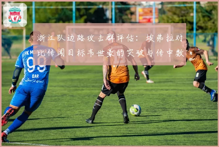 浙江队边路攻击群评估:埃弗拉对比传闻目标韦世豪的突破与传中数据
