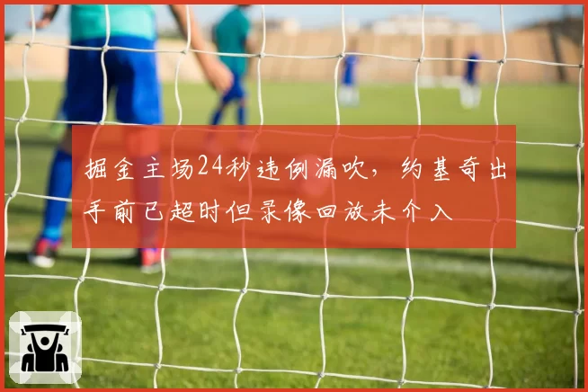 掘金主场24秒违例漏吹，约基奇出手前已超时但录像回放未介入