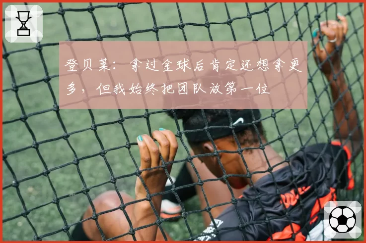 登贝莱:拿过金球后肯定还想拿更多,但我始终把团队放第一位