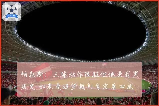 帕森斯:三球动作很脏但他没有黑历史 如果是追梦裁判肯定看回放