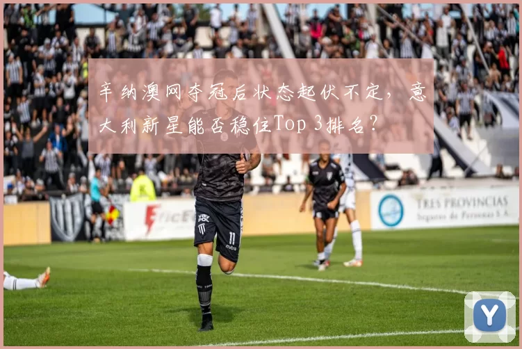 辛纳澳网夺冠后状态起伏不定，意大利新星能否稳住Top 3排名？