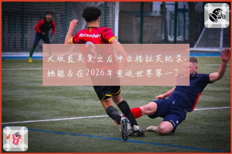 大坂直美复出后冲击格拉芙纪录,她能否在2026年重返世界第一?