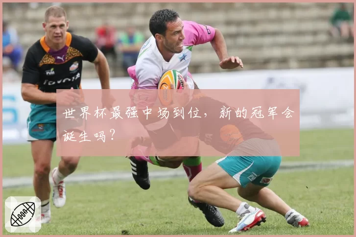 世界杯最强中场到位，新的冠军会诞生吗？