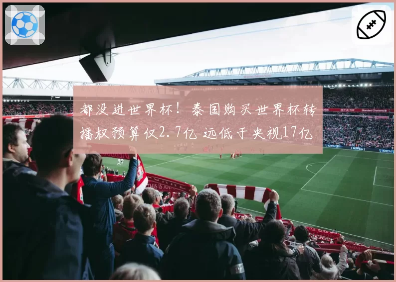 都没进世界杯！泰国购买世界杯转播权预算仅2.7亿 远低于央视17亿