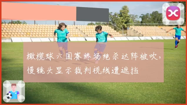 橄榄球六国赛终场绝杀达阵被吹,慢镜头显示裁判视线遭遮挡