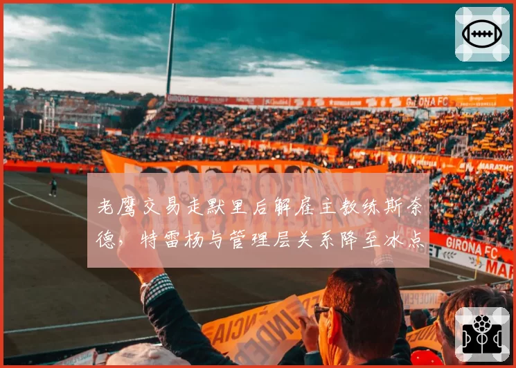老鹰交易走默里后解雇主教练斯奈德,特雷杨与管理层关系降至冰点