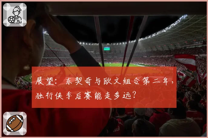 展望:东契奇与欧文组合第二年,独行侠季后赛能走多远?
