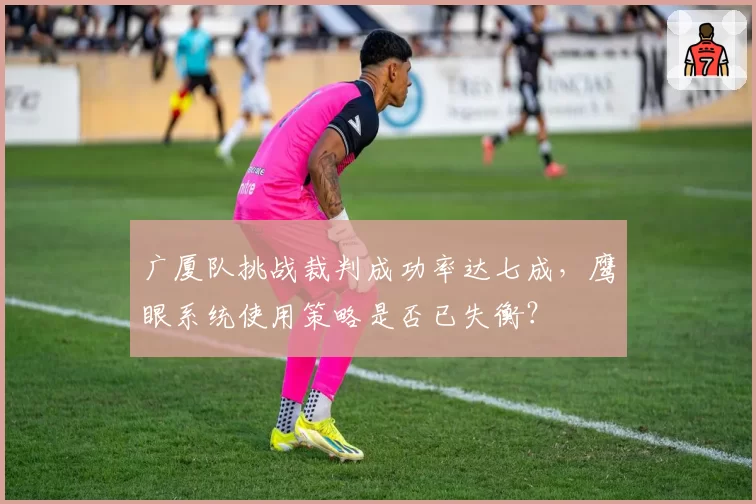 广厦队挑战裁判成功率达七成,鹰眼系统使用策略是否已失衡?