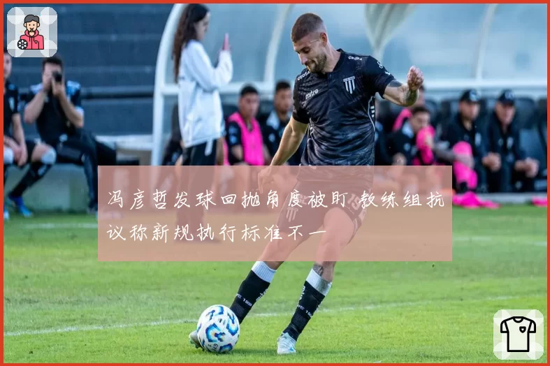 冯彦哲发球回抛角度被盯 教练组抗议称新规执行标准不一