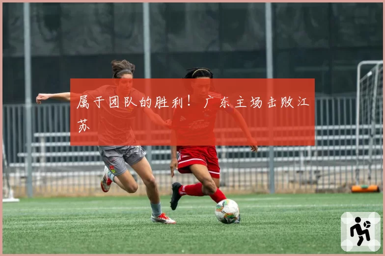 属于团队的胜利!广东主场击败江苏