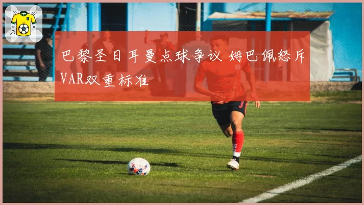 巴黎圣日耳曼点球争议 姆巴佩怒斥VAR双重标准