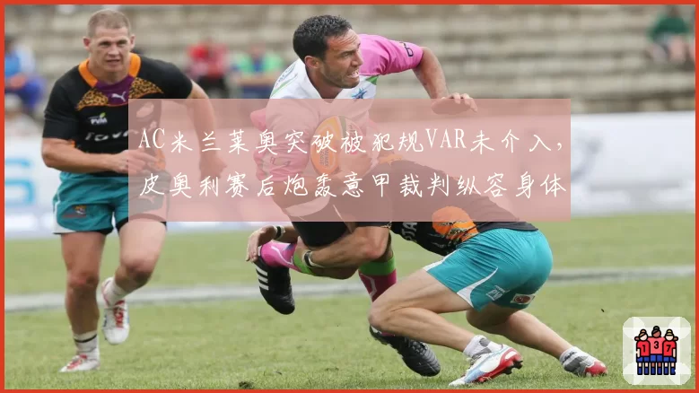 AC米兰莱奥突破被犯规VAR未介入,皮奥利赛后炮轰意甲裁判纵容身体接触