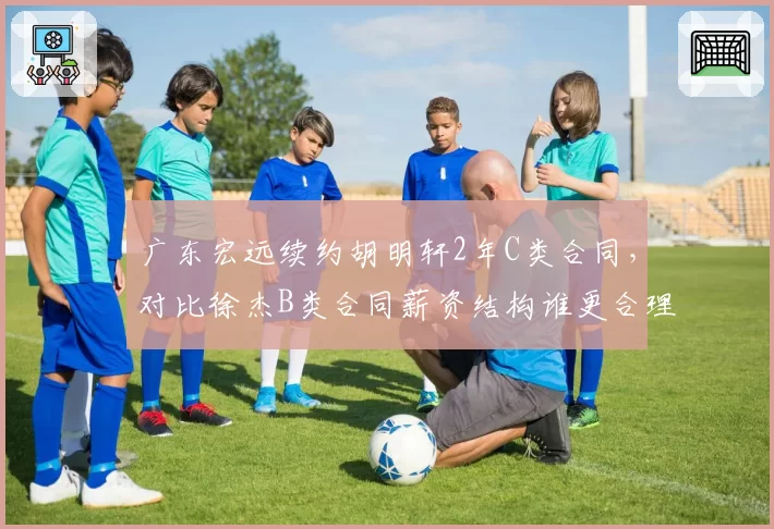 广东宏远续约胡明轩2年C类合同，对比徐杰B类合同薪资结构谁更合理？