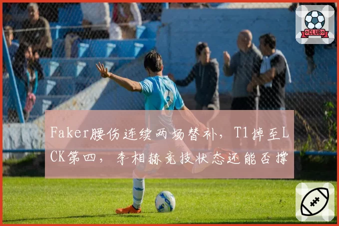 Faker腰伤连续两场替补,T1掉至LCK第四,李相赫竞技状态还能否撑完整个赛季?