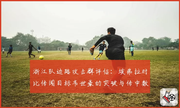 浙江队边路攻击群评估:埃弗拉对比传闻目标韦世豪的突破与传中数据