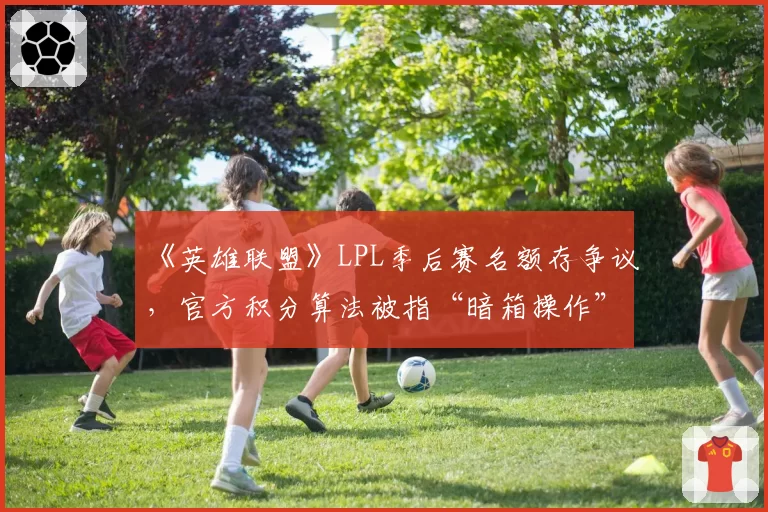 《英雄联盟》LPL季后赛名额存争议，官方积分算法被指“暗箱操作”