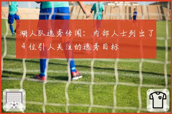 湖人队选秀传闻：内部人士列出了 4 位引人关注的选秀目标