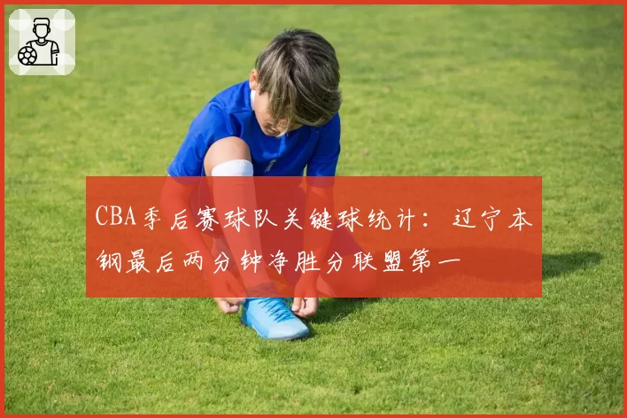 CBA季后赛球队关键球统计:辽宁本钢最后两分钟净胜分联盟第一
