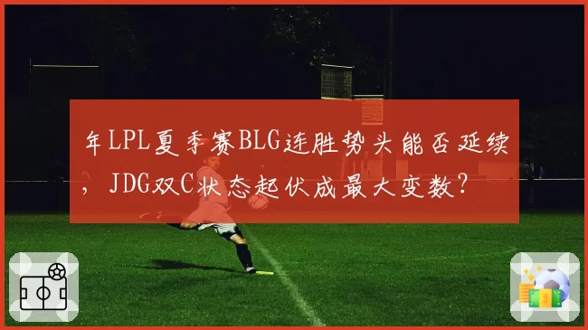 年LPL夏季赛BLG连胜势头能否延续,JDG双C状态起伏成最大变数?