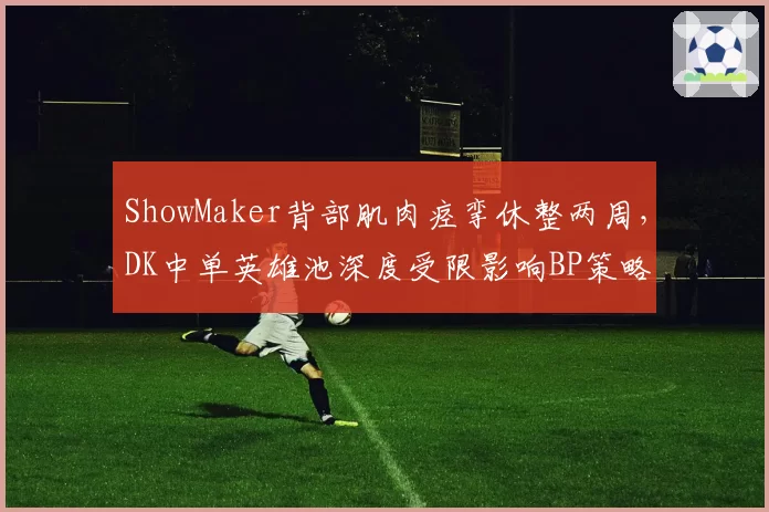 ShowMaker背部肌肉痉挛休整两周,DK中单英雄池深度受限影响BP策略