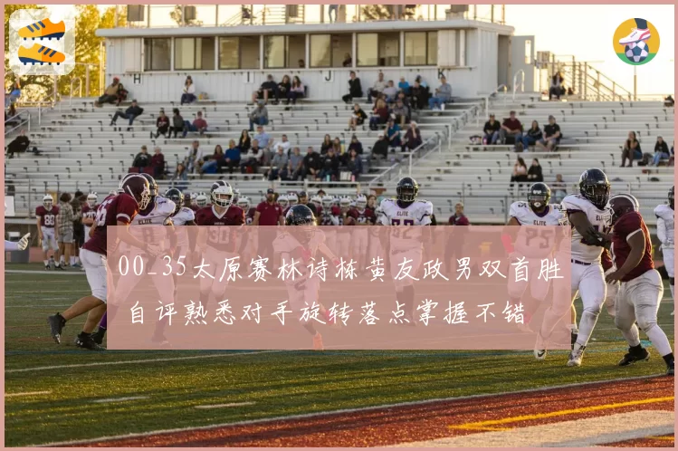 00_35太原赛林诗栋黄友政男双首胜 自评熟悉对手旋转落点掌握不错