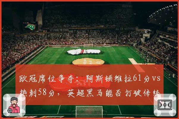 欧冠席位争夺:阿斯顿维拉61分vs热刺58分,英超黑马能否打破传统格局?