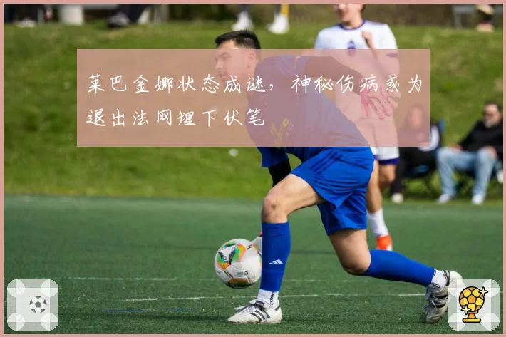 莱巴金娜状态成谜，神秘伤病或为退出法网埋下伏笔