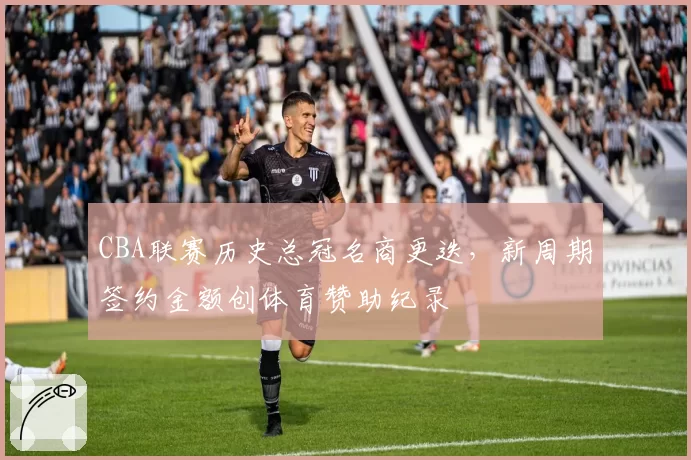 CBA联赛历史总冠名商更迭,新周期签约金额创体育赞助纪录