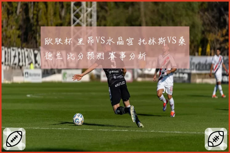 欧联杯 里昂VS水晶宫 托林斯VS桑德兰 比分预测 赛事分析