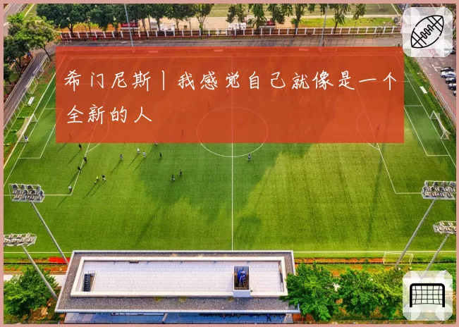 希门尼斯丨我感觉自己就像是一个全新的人