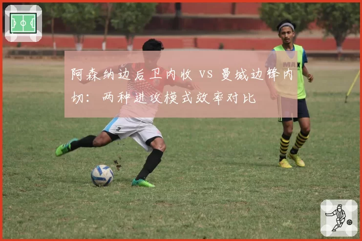 阿森纳边后卫内收 vs 曼城边锋内切：两种进攻模式效率对比