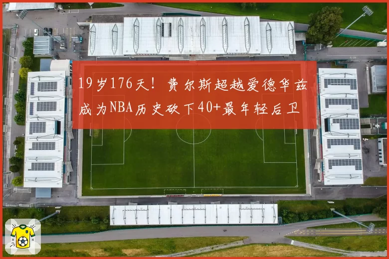 19岁176天!费尔斯超越爱德华兹 成为NBA历史砍下40+最年轻后卫