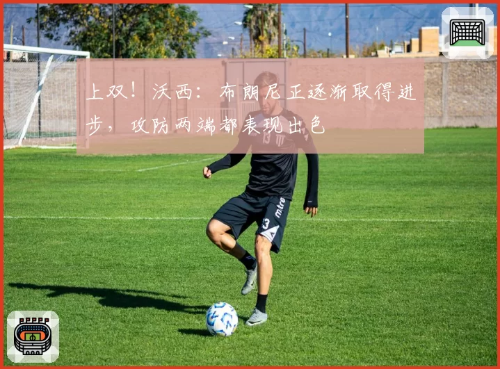 上双!沃西:布朗尼正逐渐取得进步,攻防两端都表现出色
