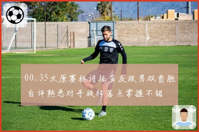 00_35太原赛林诗栋黄友政男双首胜 自评熟悉对手旋转落点掌握不错