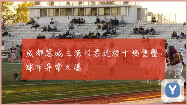 成都蓉城主场门票连续十场售罄,球市异常火爆