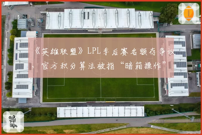 《英雄联盟》LPL季后赛名额存争议，官方积分算法被指“暗箱操作”