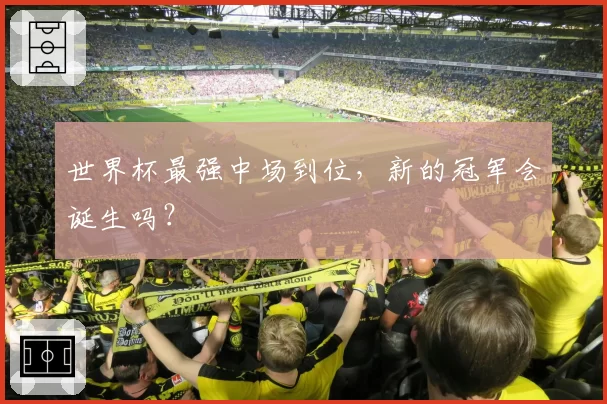 世界杯最强中场到位，新的冠军会诞生吗？