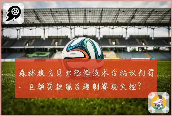 森林狼戈贝尔怒捶技术台抗议判罚,巨额罚款能否遏制赛场失控?