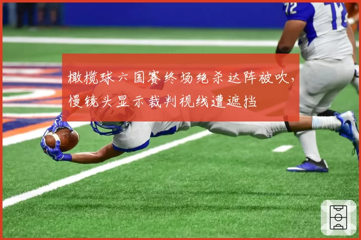 橄榄球六国赛终场绝杀达阵被吹,慢镜头显示裁判视线遭遮挡