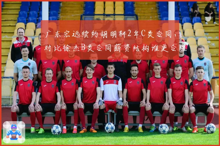 广东宏远续约胡明轩2年C类合同，对比徐杰B类合同薪资结构谁更合理？