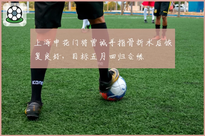 上海申花门将曾诚手指骨折术后恢复良好,目标五月回归合练